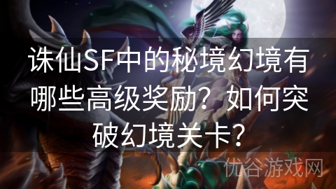 诛仙SF中的秘境幻境有哪些高级奖励？如何突破幻境关卡？