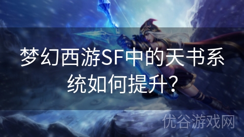 梦幻西游SF中的天书系统如何提升？