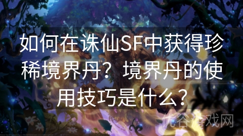 如何在诛仙SF中获得珍稀境界丹？境界丹的使用技巧是什么？