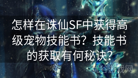 怎样在诛仙SF中获得高级宠物技能书？技能书的获取有何秘诀？