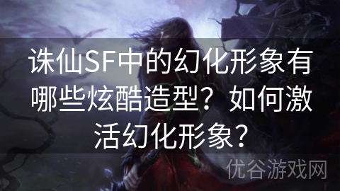 诛仙SF中的幻化形象有哪些炫酷造型？如何激活幻化形象？