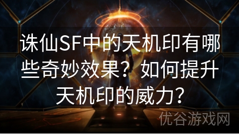 诛仙SF中的天机印有哪些奇妙效果？如何提升天机印的威力？