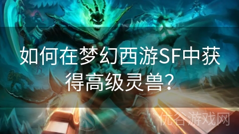 如何在梦幻西游SF中获得高级灵兽？