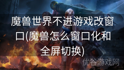 魔兽世界不进游戏改窗口(魔兽怎么窗口化和全屏切换)