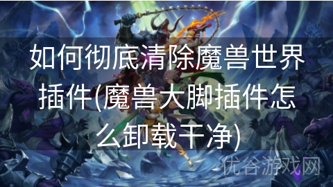 如何彻底清除魔兽世界插件(魔兽大脚插件怎么卸载干净)