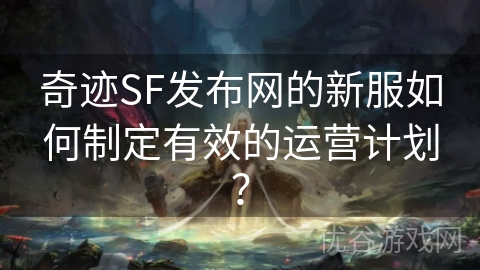 奇迹SF发布网的新服如何制定有效的运营计划？