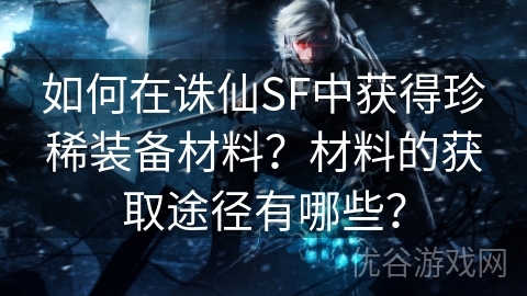 如何在诛仙SF中获得珍稀装备材料？材料的获取途径有哪些？