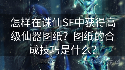 怎样在诛仙SF中获得高级仙器图纸？图纸的合成技巧是什么？