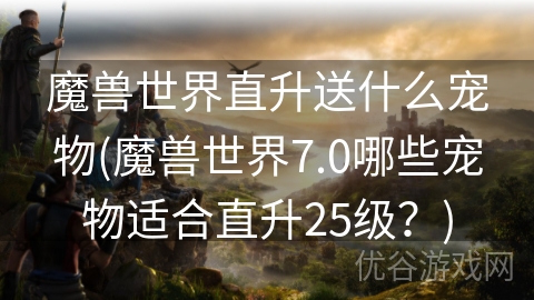 魔兽世界直升送什么宠物(魔兽世界7.0哪些宠物适合直升25级？)