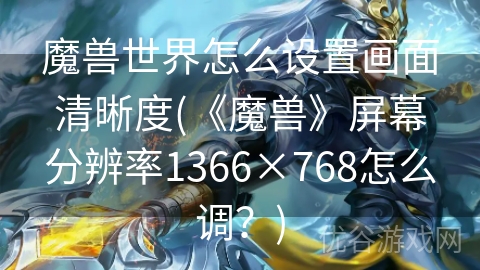 魔兽世界怎么设置画面清晰度(《魔兽》屏幕分辨率1366×768怎么调？)