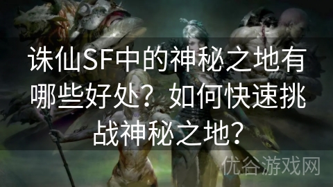 诛仙SF中的神秘之地有哪些好处？如何快速挑战神秘之地？