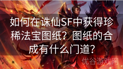 如何在诛仙SF中获得珍稀法宝图纸？图纸的合成有什么门道？