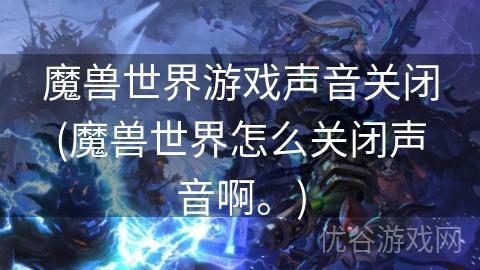 魔兽世界游戏声音关闭(魔兽世界怎么关闭声音啊。)