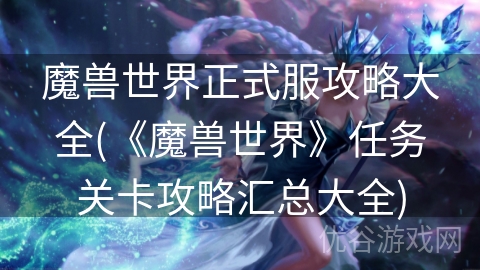 魔兽世界正式服攻略大全(《魔兽世界》任务关卡攻略汇总大全)