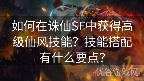 如何在诛仙SF中获得高级仙风技能？技能搭配有什么要点？