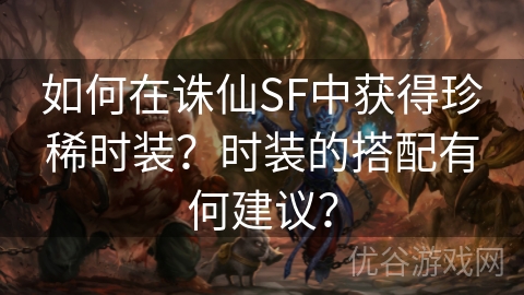 如何在诛仙SF中获得珍稀时装？时装的搭配有何建议？