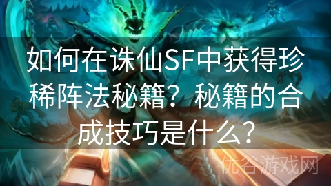 如何在诛仙SF中获得珍稀阵法秘籍？秘籍的合成技巧是什么？