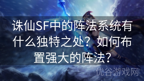 诛仙SF中的阵法系统有什么独特之处？如何布置强大的阵法？