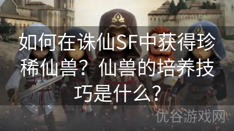 如何在诛仙SF中获得珍稀仙兽？仙兽的培养技巧是什么？