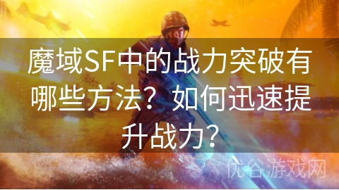 魔域SF中的战力突破有哪些方法？如何迅速提升战力？