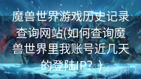 魔兽世界游戏历史记录查询网站(如何查询魔兽世界里我账号近几天的登陆IP？)