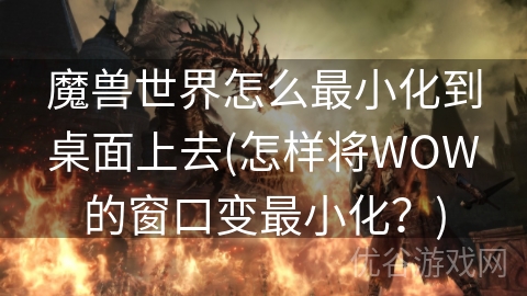 魔兽世界怎么最小化到桌面上去(怎样将WOW的窗口变最小化？)