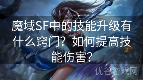 魔域SF中的技能升级有什么窍门？如何提高技能伤害？