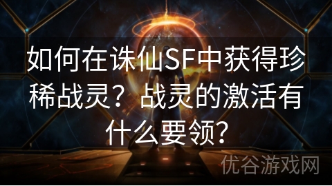 如何在诛仙SF中获得珍稀战灵？战灵的激活有什么要领？