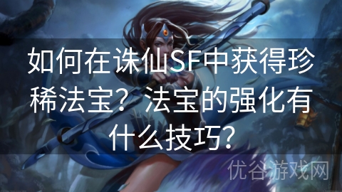 如何在诛仙SF中获得珍稀法宝？法宝的强化有什么技巧？