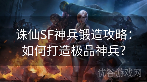 诛仙SF神兵锻造攻略：如何打造极品神兵？