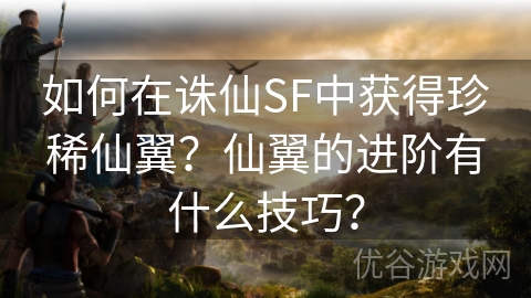 如何在诛仙SF中获得珍稀仙翼？仙翼的进阶有什么技巧？