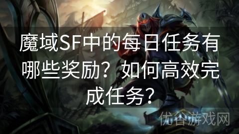 魔域SF中的每日任务有哪些奖励？如何高效完成任务？