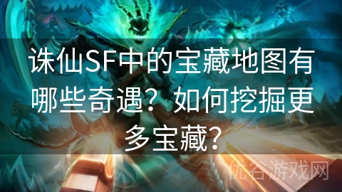 诛仙SF中的宝藏地图有哪些奇遇？如何挖掘更多宝藏？