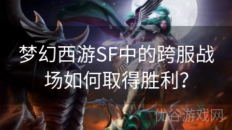 梦幻西游SF中的跨服战场如何取得胜利？