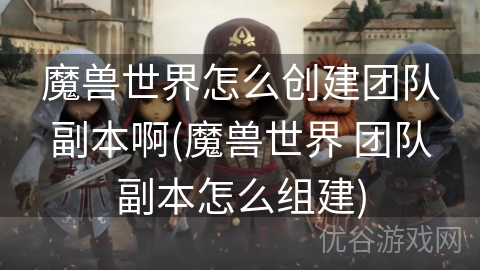 魔兽世界怎么创建团队副本啊(魔兽世界 团队副本怎么组建)