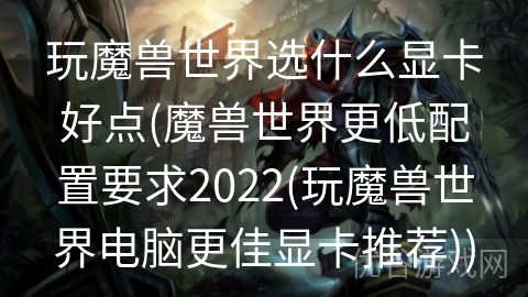 玩魔兽世界选什么显卡好点(魔兽世界更低配置要求2022(玩魔兽世界电脑更佳显卡推荐))