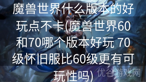 魔兽世界什么版本的好玩点不卡(魔兽世界60和70哪个版本好玩 70级怀旧服比60级更有可玩性吗)