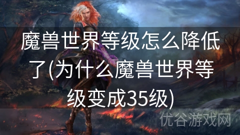 魔兽世界等级怎么降低了(为什么魔兽世界等级变成35级)