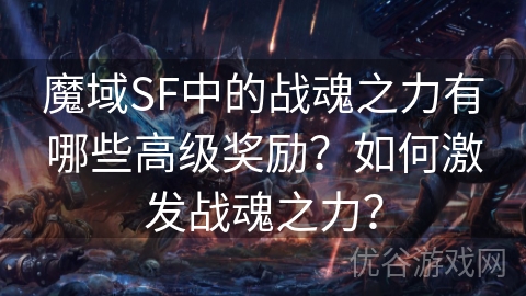 魔域SF中的战魂之力有哪些高级奖励？如何激发战魂之力？