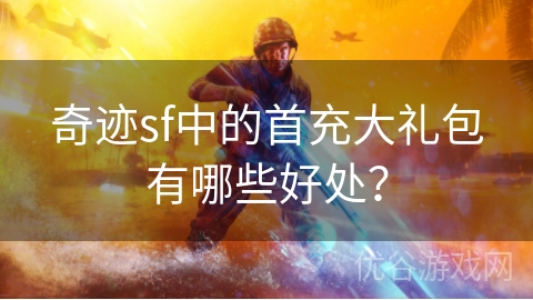 奇迹sf中的首充大礼包有哪些好处？