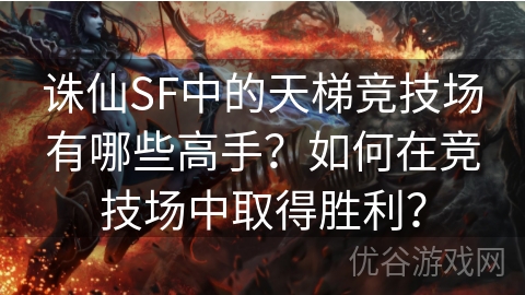 诛仙SF中的天梯竞技场有哪些高手？如何在竞技场中取得胜利？