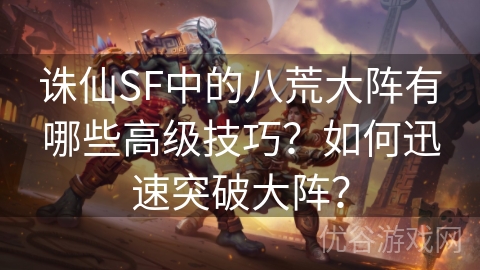 诛仙SF中的八荒大阵有哪些高级技巧？如何迅速突破大阵？