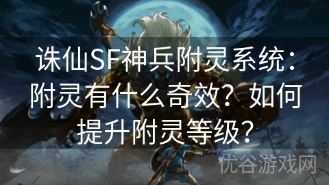 诛仙SF神兵附灵系统：附灵有什么奇效？如何提升附灵等级？