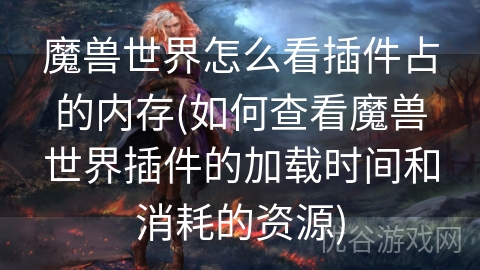 魔兽世界怎么看插件占的内存(如何查看魔兽世界插件的加载时间和消耗的资源)