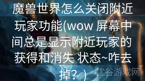 魔兽世界怎么关闭附近玩家功能(wow 屏幕中间总是显示附近玩家的 获得和消失 状态~咋去掉？)