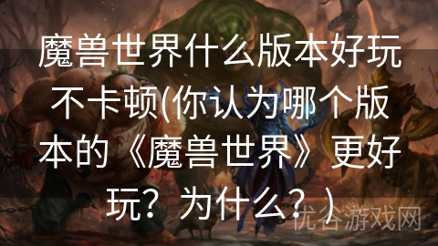 魔兽世界什么版本好玩不卡顿(你认为哪个版本的《魔兽世界》更好玩？为什么？)