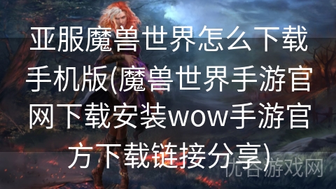 亚服魔兽世界怎么下载手机版(魔兽世界手游官网下载安装wow手游官方下载链接分享)