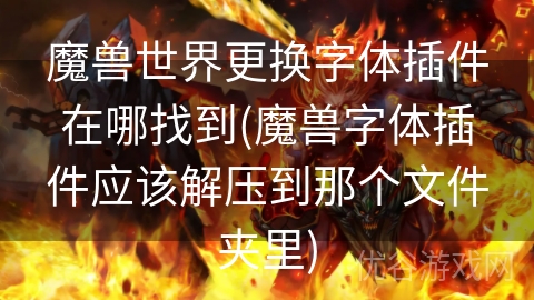 魔兽世界更换字体插件在哪找到(魔兽字体插件应该解压到那个文件夹里)