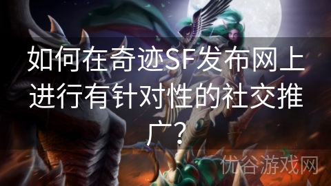 如何在奇迹SF发布网上进行有针对性的社交推广？