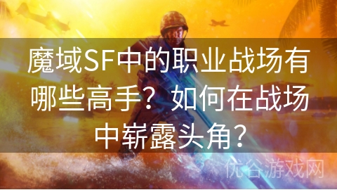 魔域SF中的职业战场有哪些高手？如何在战场中崭露头角？